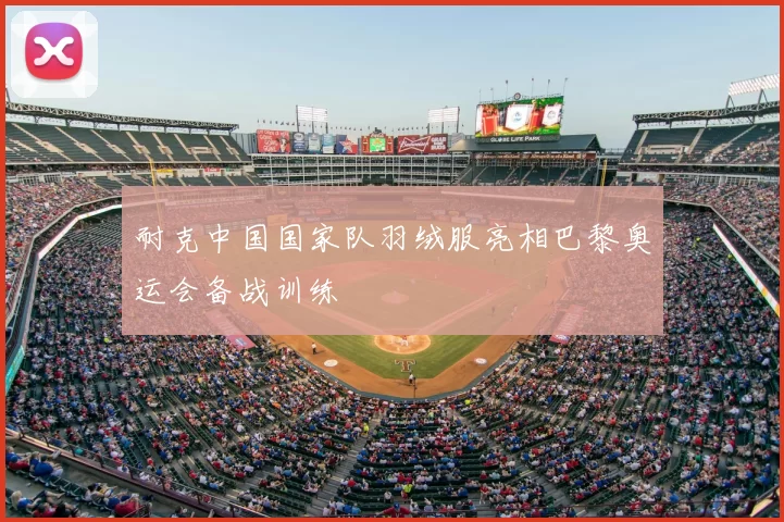 耐克中国国家队羽绒服亮相巴黎奥运会备战训练