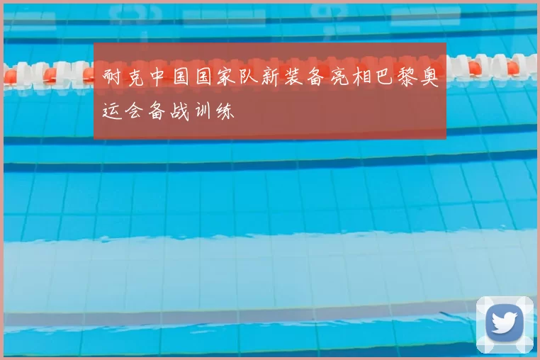 耐克中国国家队新装备亮相巴黎奥运会备战训练