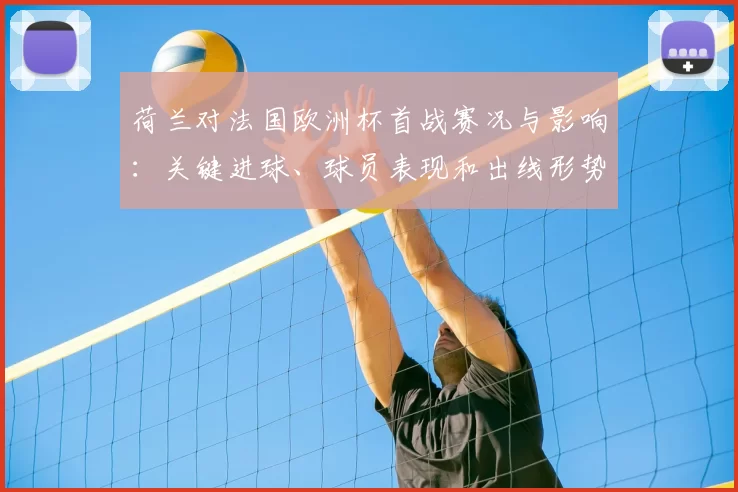 荷兰对法国欧洲杯首战赛况与影响：关键进球、球员表现和出线形势分析