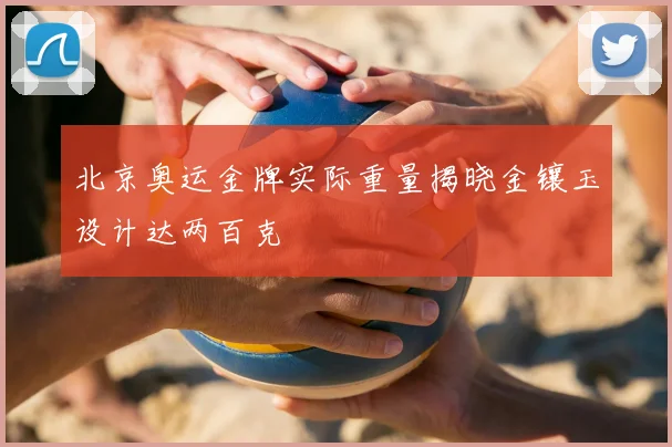 北京奥运金牌实际重量揭晓金镶玉设计达两百克