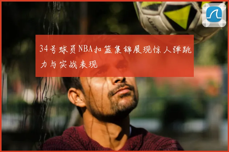 34号球员NBA扣篮集锦展现惊人弹跳力与实战表现