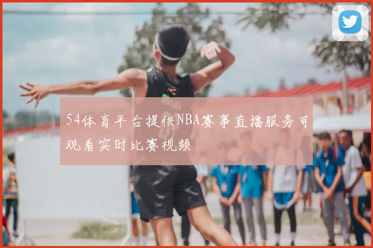 54体育平台提供NBA赛事直播服务可观看实时比赛视频